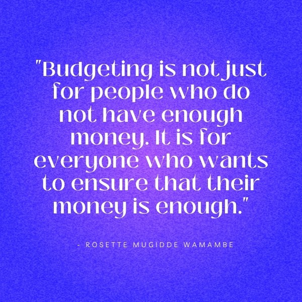 Image of budgeting quote saying: "Budgeting is not just for people who do not have enough money. It is for everyone who wants to ensure that their money is enough." - Rosette Mugidde Wamambe